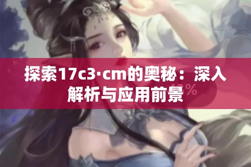 探索17c3·cm的奥秘：深入解析与应用前景