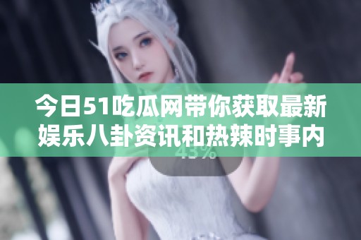 今日51吃瓜网带你获取最新娱乐八卦资讯和热辣时事内幕