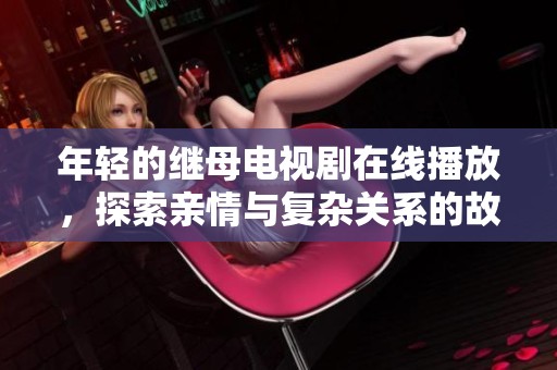 年轻的继母电视剧在线播放，探索亲情与复杂关系的故事