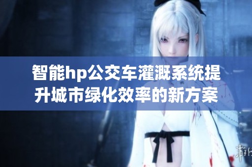 智能hp公交车灌溉系统提升城市绿化效率的新方案