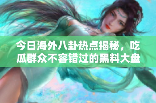 今日海外八卦热点揭秘，吃瓜群众不容错过的黑料大盘点