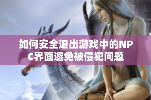 如何安全退出游戏中的NPC界面避免被侵犯问题