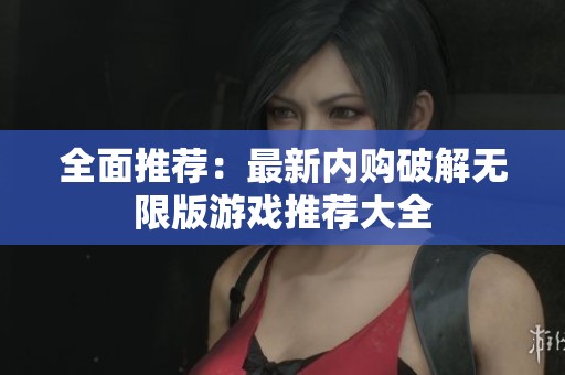 全面推荐：最新内购破解无限版游戏推荐大全