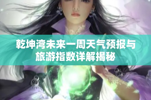 乾坤湾未来一周天气预报与旅游指数详解揭秘