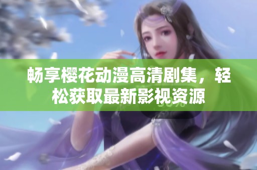 畅享樱花动漫高清剧集，轻松获取最新影视资源