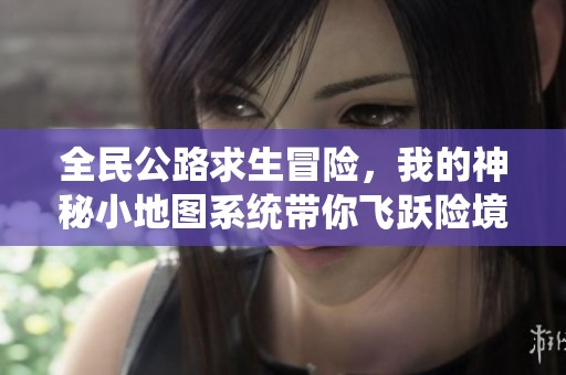 全民公路求生冒险，我的神秘小地图系统带你飞跃险境