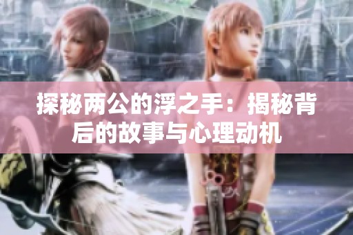 探秘两公的浮之手：揭秘背后的故事与心理动机