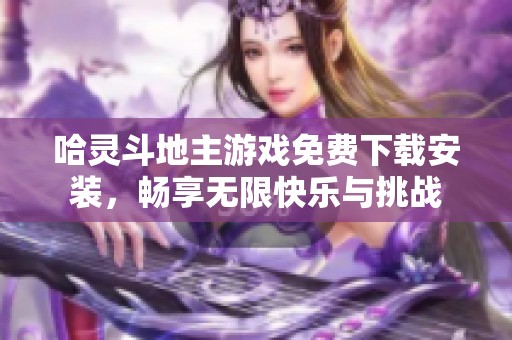 哈灵斗地主游戏免费下载安装，畅享无限快乐与挑战