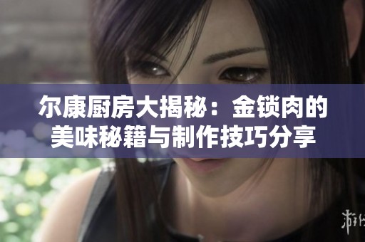 尔康厨房大揭秘：金锁肉的美味秘籍与制作技巧分享