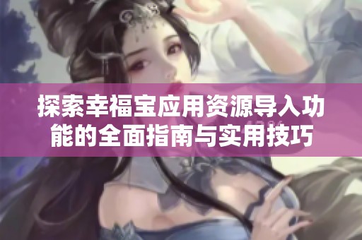 探索幸福宝应用资源导入功能的全面指南与实用技巧