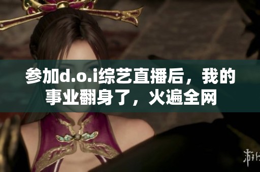 参加d.o.i综艺直播后，我的事业翻身了，火遍全网