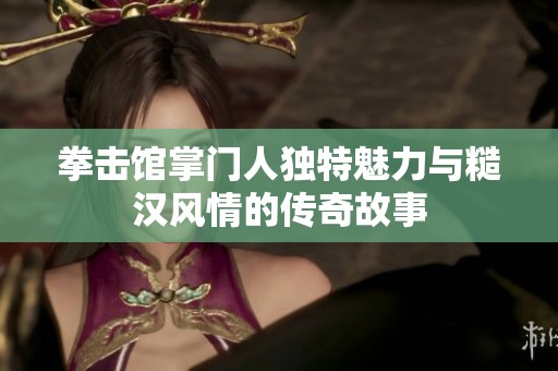 拳击馆掌门人独特魅力与糙汉风情的传奇故事