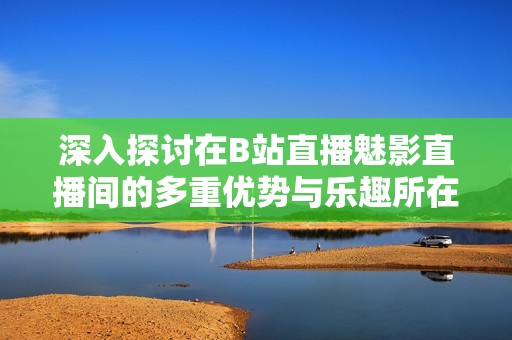 深入探讨在B站直播魅影直播间的多重优势与乐趣所在