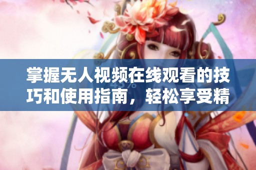 掌握无人视频在线观看的技巧和使用指南，轻松享受精彩内容