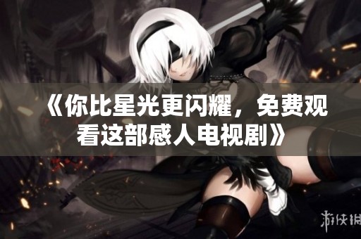 《你比星光更闪耀，免费观看这部感人电视剧》