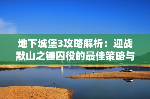 地下城堡3攻略解析：迎战默山之锤囚役的最佳策略与技巧