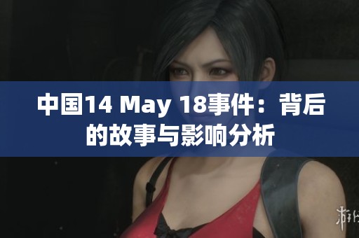 中国14 May 18事件：背后的故事与影响分析