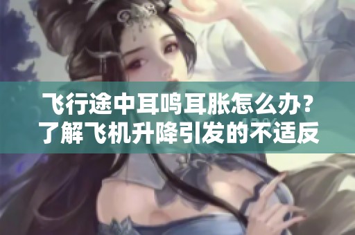 飞行途中耳鸣耳胀怎么办？了解飞机升降引发的不适反应