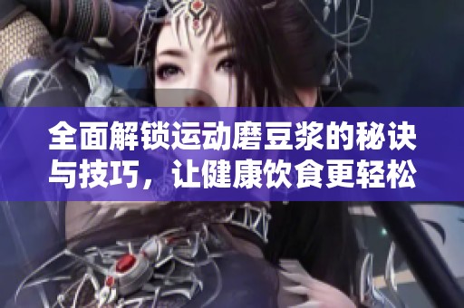 全面解锁运动磨豆浆的秘诀与技巧，让健康饮食更轻松