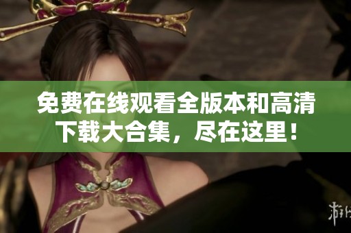 免费在线观看全版本和高清下载大合集，尽在这里！