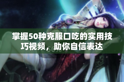 掌握50种克服口吃的实用技巧视频，助你自信表达