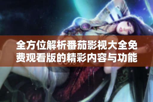 全方位解析番茄影视大全免费观看版的精彩内容与功能特色