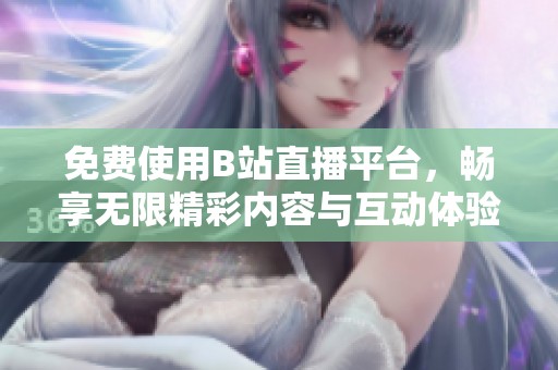 免费使用B站直播平台，畅享无限精彩内容与互动体验