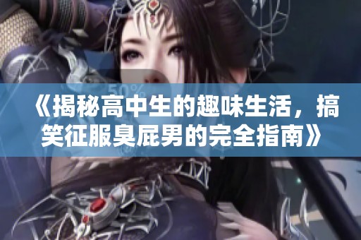《揭秘高中生的趣味生活，搞笑征服臭屁男的完全指南》