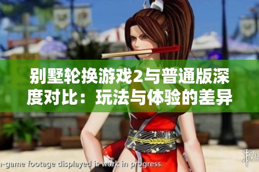 别墅轮换游戏2与普通版深度对比：玩法与体验的差异分析
