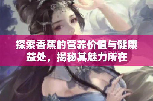 探索香蕉的营养价值与健康益处，揭秘其魅力所在