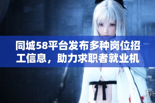 同城58平台发布多种岗位招工信息，助力求职者就业机会