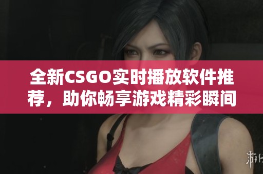 全新CSGO实时播放软件推荐，助你畅享游戏精彩瞬间