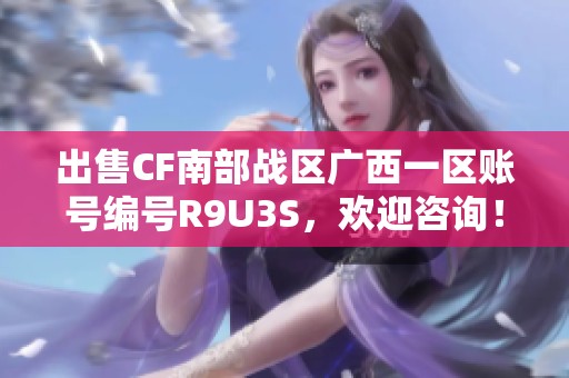 出售CF南部战区广西一区账号编号R9U3S，欢迎咨询！