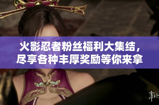 火影忍者粉丝福利大集结，尽享各种丰厚奖励等你来拿！