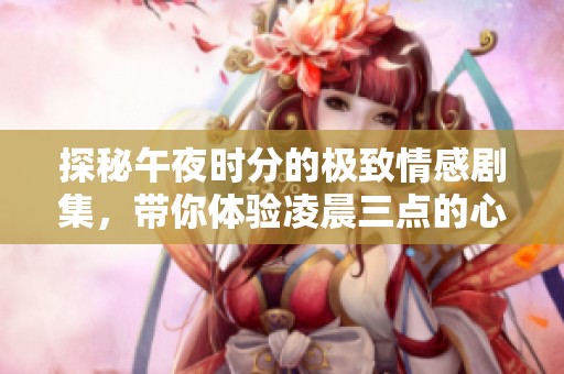 探秘午夜时分的极致情感剧集，带你体验凌晨三点的心跳 