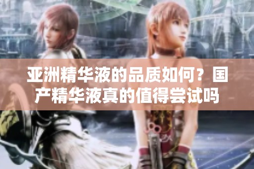亚洲精华液的品质如何？国产精华液真的值得尝试吗