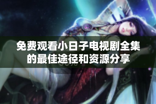免费观看小日子电视剧全集的最佳途径和资源分享