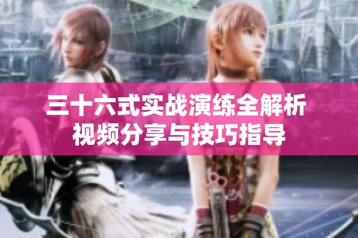 三十六式实战演练全解析 视频分享与技巧指导