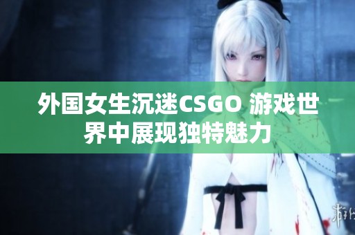 外国女生沉迷CSGO 游戏世界中展现独特魅力