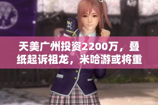 天美广州投资2200万，叠纸起诉祖龙，米哈游或将重启新项目