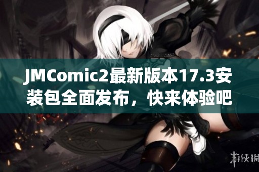 JMComic2最新版本17.3安装包全面发布，快来体验吧！