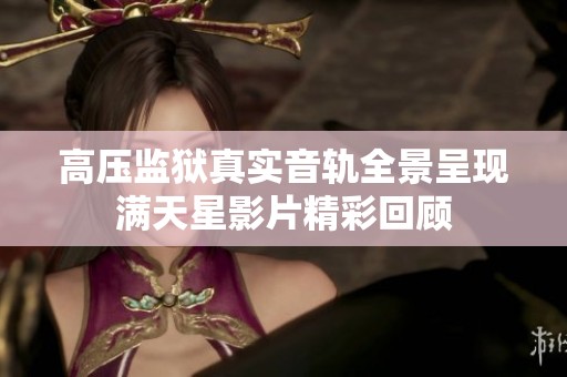 高压监狱真实音轨全景呈现满天星影片精彩回顾