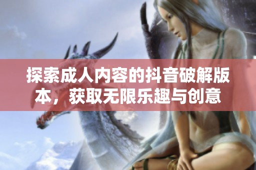 探索成人内容的抖音破解版本，获取无限乐趣与创意