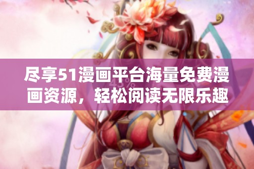 尽享51漫画平台海量免费漫画资源，轻松阅读无限乐趣