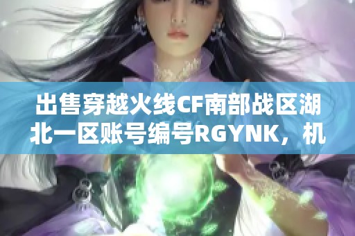 出售穿越火线CF南部战区湖北一区账号编号RGYNK，机会难得！