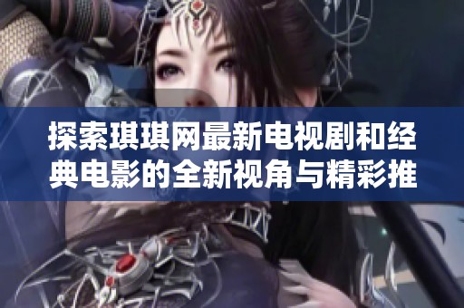 探索琪琪网最新电视剧和经典电影的全新视角与精彩推荐