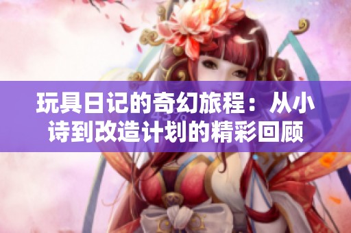 玩具日记的奇幻旅程：从小诗到改造计划的精彩回顾