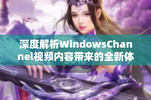 深度解析WindowsChannel视频内容带来的全新体验与启示