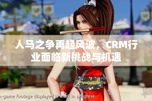 人马之争再起风波，CRM行业面临新挑战与机遇