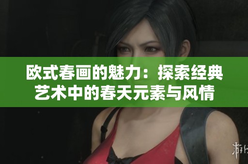 欧式春画的魅力：探索经典艺术中的春天元素与风情